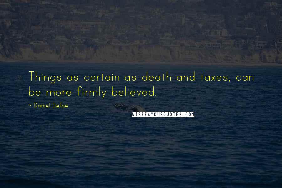 Daniel Defoe Quotes: Things as certain as death and taxes, can be more firmly believed.