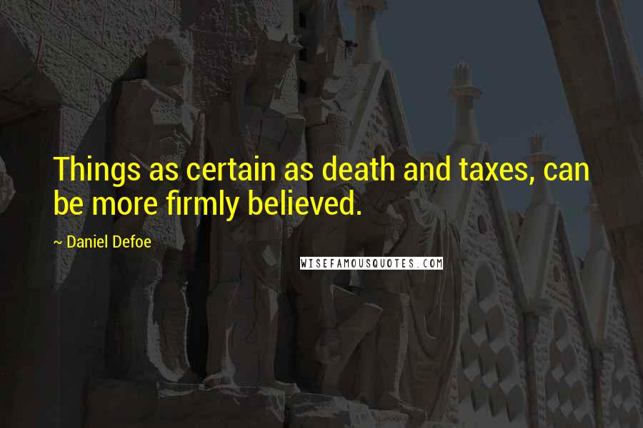 Daniel Defoe Quotes: Things as certain as death and taxes, can be more firmly believed.