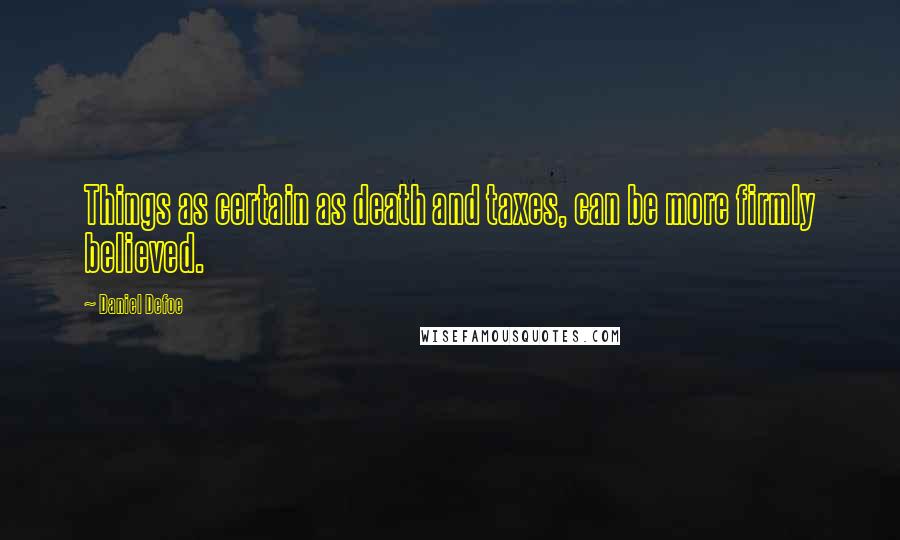 Daniel Defoe Quotes: Things as certain as death and taxes, can be more firmly believed.