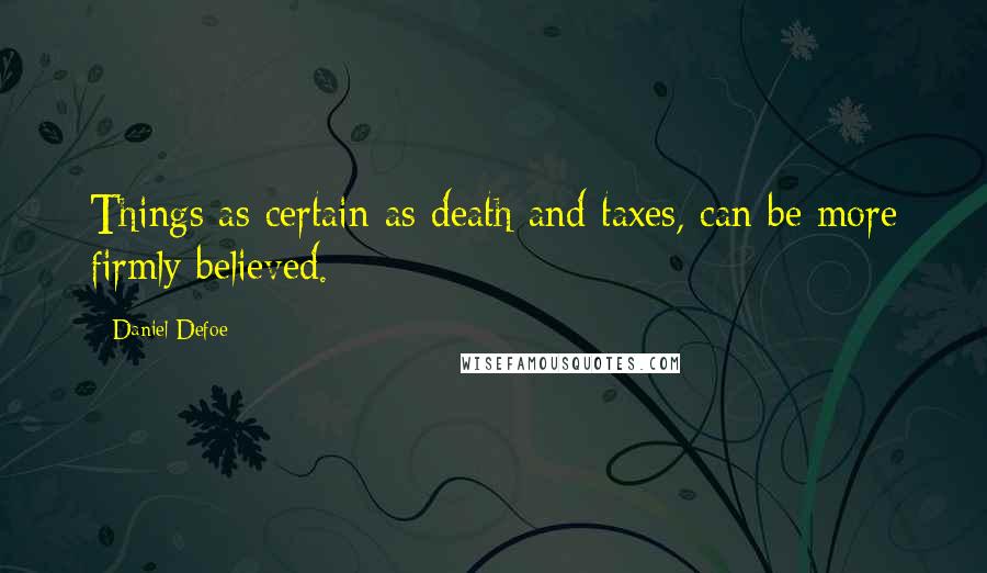 Daniel Defoe Quotes: Things as certain as death and taxes, can be more firmly believed.