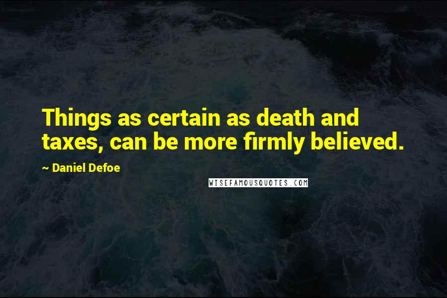 Daniel Defoe Quotes: Things as certain as death and taxes, can be more firmly believed.