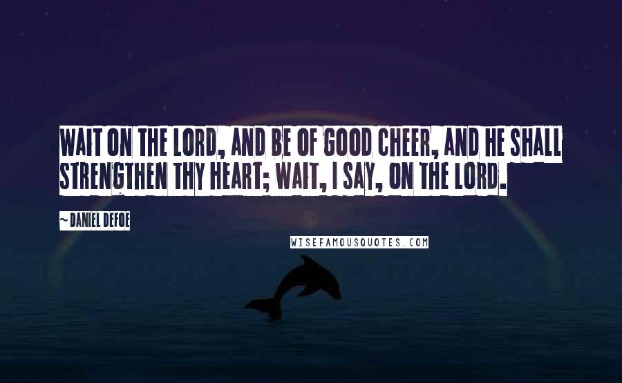 Daniel Defoe Quotes: Wait on the Lord, and be of good cheer, and he shall strengthen thy heart; wait, I say, on the Lord.