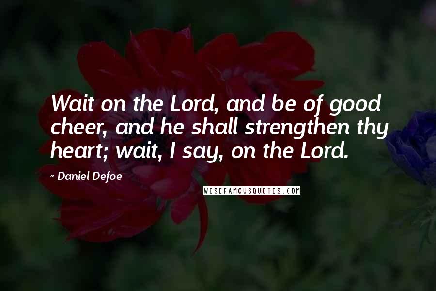 Daniel Defoe Quotes: Wait on the Lord, and be of good cheer, and he shall strengthen thy heart; wait, I say, on the Lord.