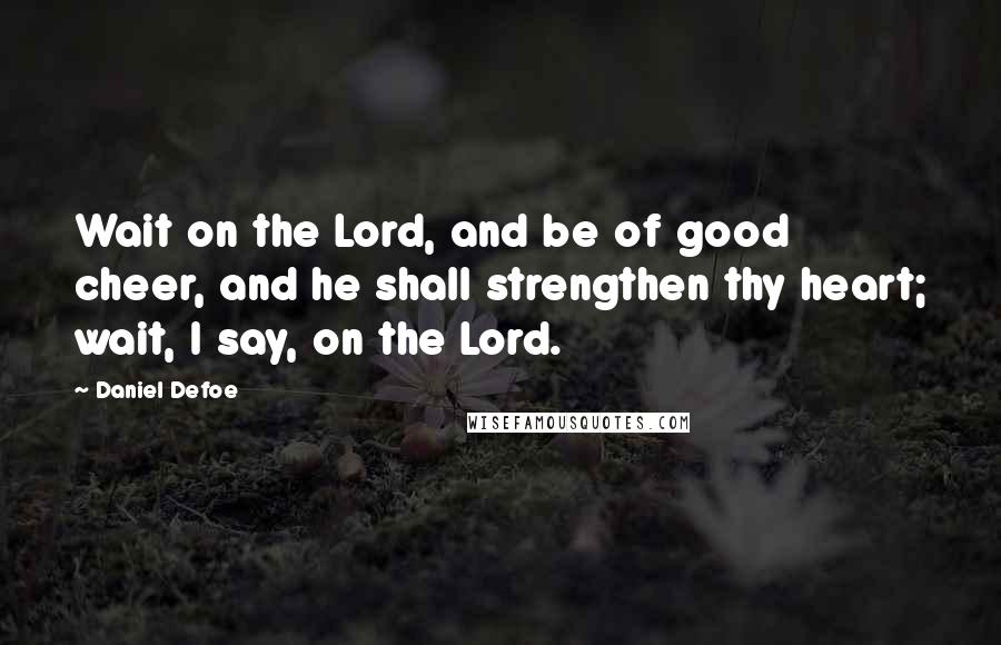 Daniel Defoe Quotes: Wait on the Lord, and be of good cheer, and he shall strengthen thy heart; wait, I say, on the Lord.