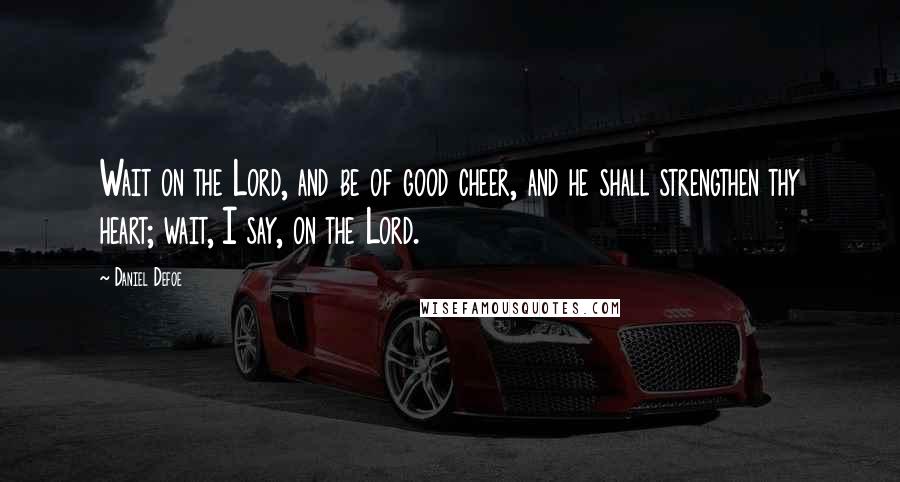 Daniel Defoe Quotes: Wait on the Lord, and be of good cheer, and he shall strengthen thy heart; wait, I say, on the Lord.