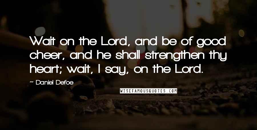 Daniel Defoe Quotes: Wait on the Lord, and be of good cheer, and he shall strengthen thy heart; wait, I say, on the Lord.