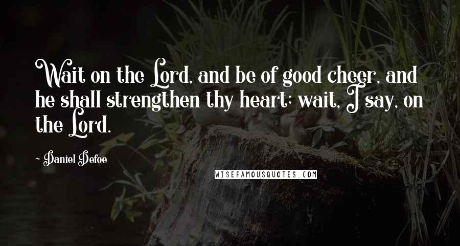 Daniel Defoe Quotes: Wait on the Lord, and be of good cheer, and he shall strengthen thy heart; wait, I say, on the Lord.