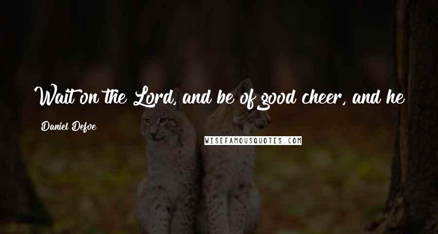 Daniel Defoe Quotes: Wait on the Lord, and be of good cheer, and he shall strengthen thy heart; wait, I say, on the Lord.