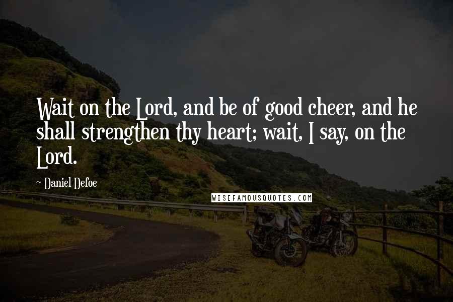 Daniel Defoe Quotes: Wait on the Lord, and be of good cheer, and he shall strengthen thy heart; wait, I say, on the Lord.