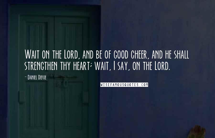 Daniel Defoe Quotes: Wait on the Lord, and be of good cheer, and he shall strengthen thy heart; wait, I say, on the Lord.