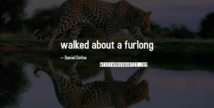 Daniel Defoe Quotes: walked about a furlong