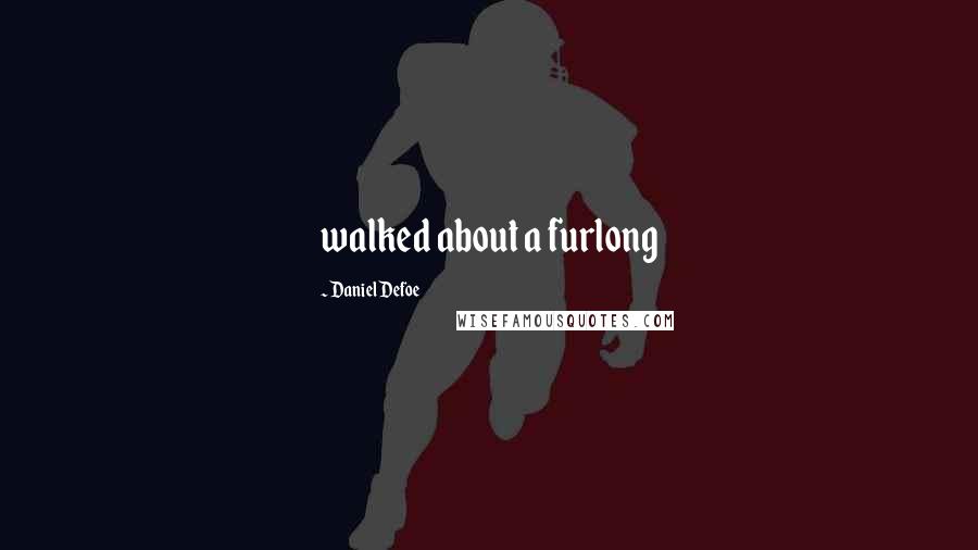 Daniel Defoe Quotes: walked about a furlong