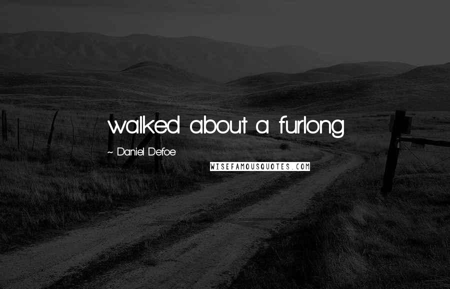 Daniel Defoe Quotes: walked about a furlong