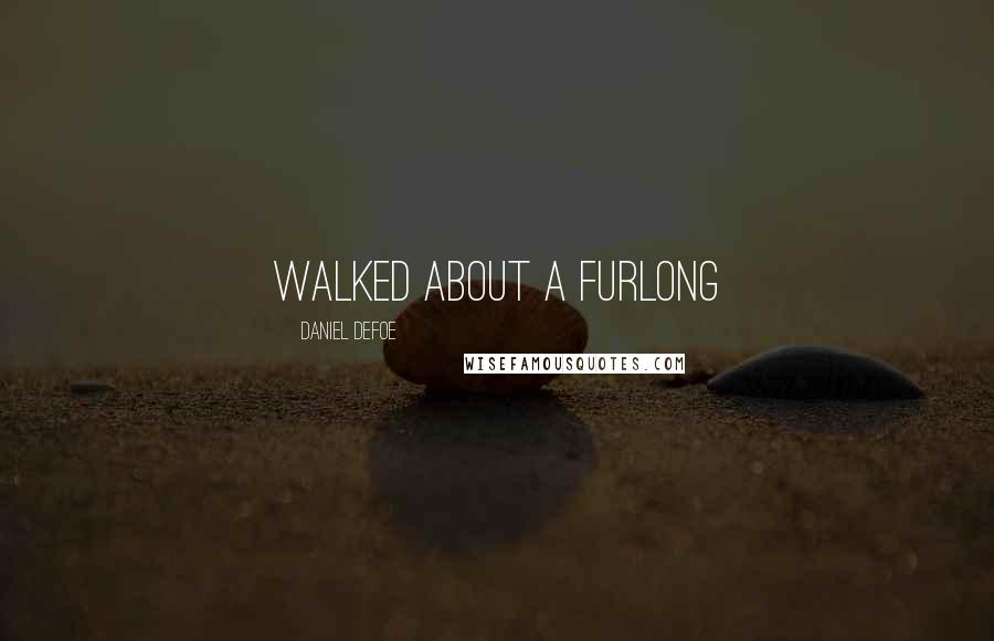 Daniel Defoe Quotes: walked about a furlong