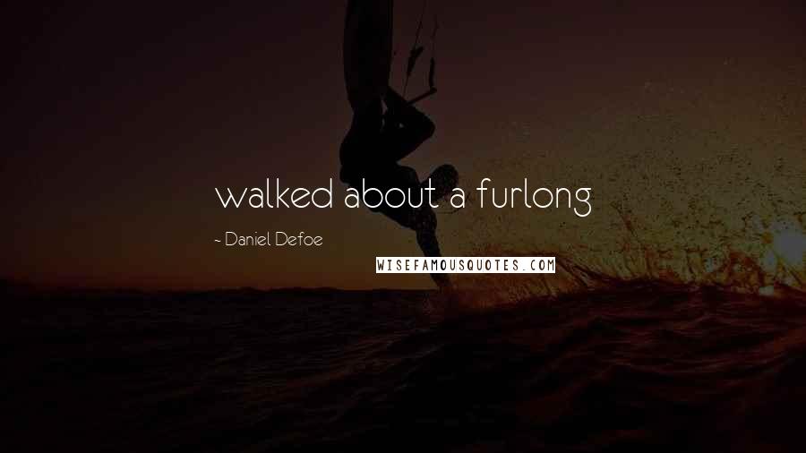 Daniel Defoe Quotes: walked about a furlong