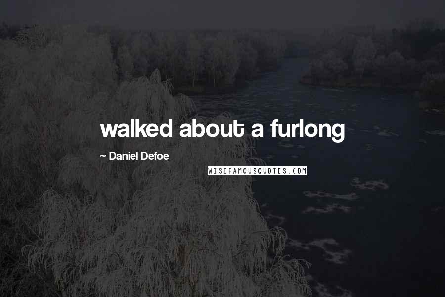 Daniel Defoe Quotes: walked about a furlong