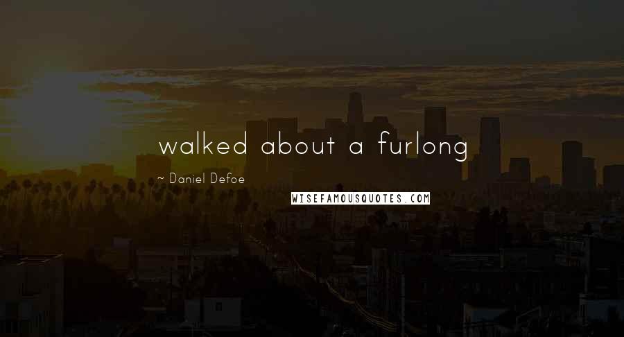Daniel Defoe Quotes: walked about a furlong