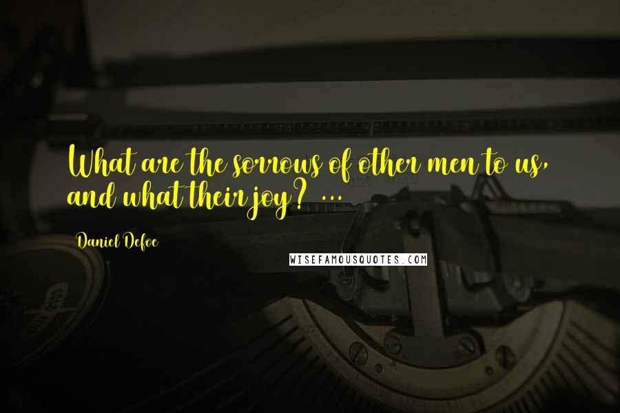 Daniel Defoe Quotes: What are the sorrows of other men to us, and what their joy? ...