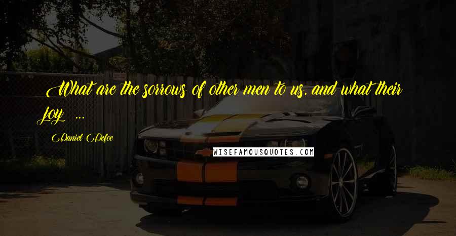 Daniel Defoe Quotes: What are the sorrows of other men to us, and what their joy? ...