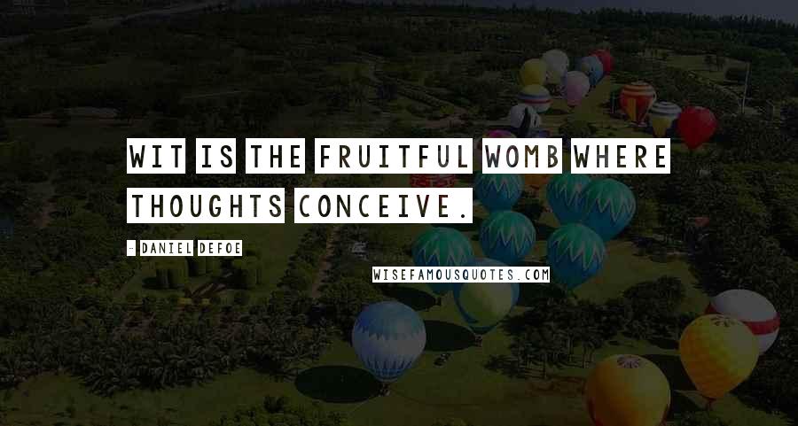 Daniel Defoe Quotes: Wit is the Fruitful Womb where Thoughts conceive.