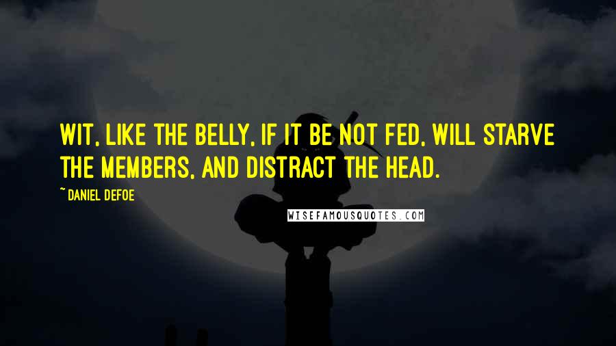 Daniel Defoe Quotes: Wit, like the Belly, if it be not fed, Will starve the Members, and distract the Head.