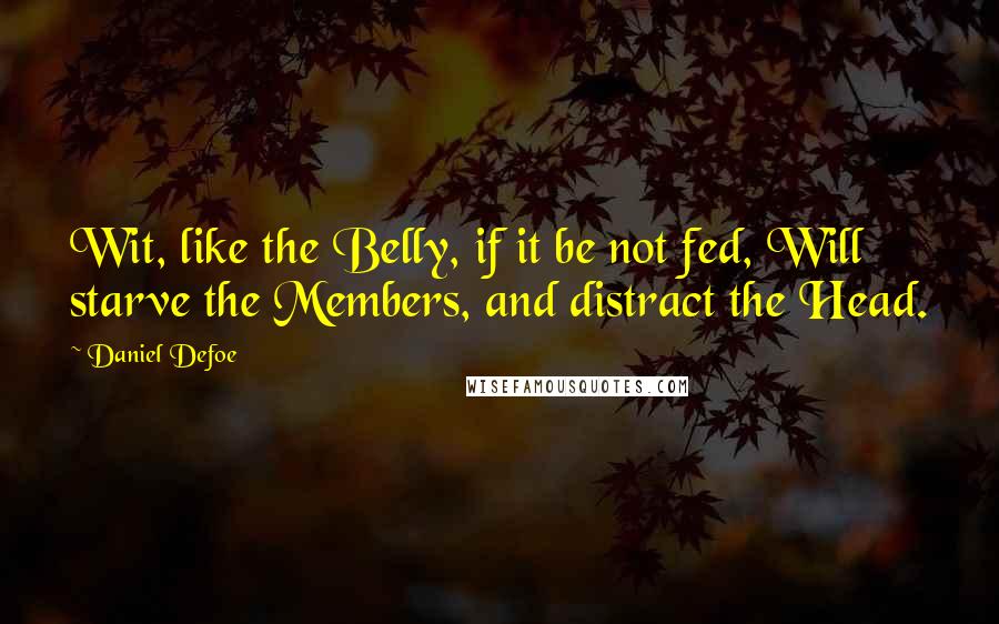 Daniel Defoe Quotes: Wit, like the Belly, if it be not fed, Will starve the Members, and distract the Head.