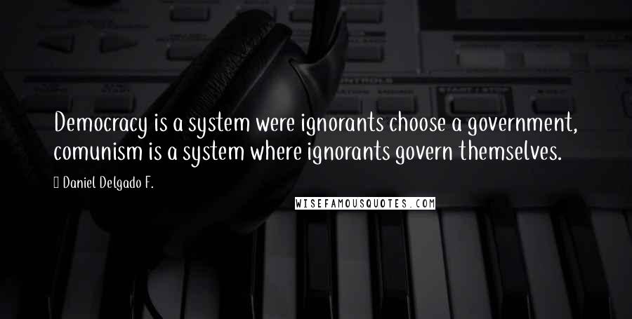 Daniel Delgado F. Quotes: Democracy is a system were ignorants choose a government, comunism is a system where ignorants govern themselves.