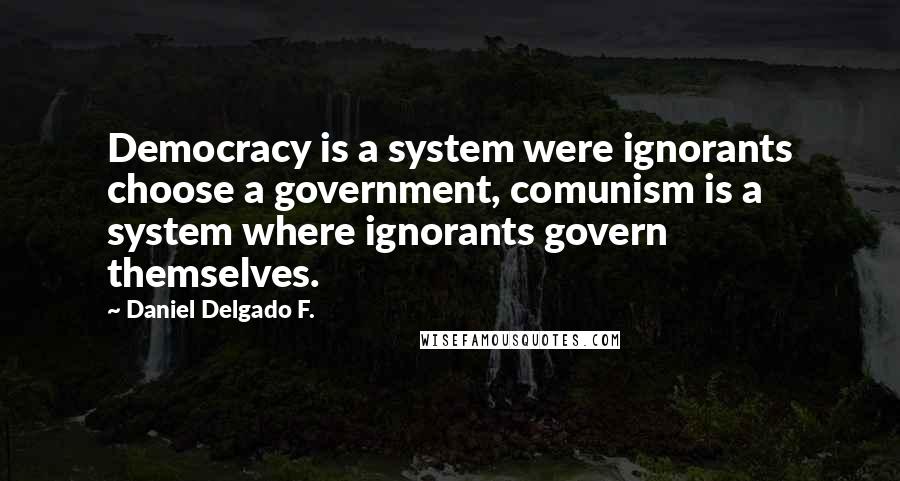 Daniel Delgado F. Quotes: Democracy is a system were ignorants choose a government, comunism is a system where ignorants govern themselves.
