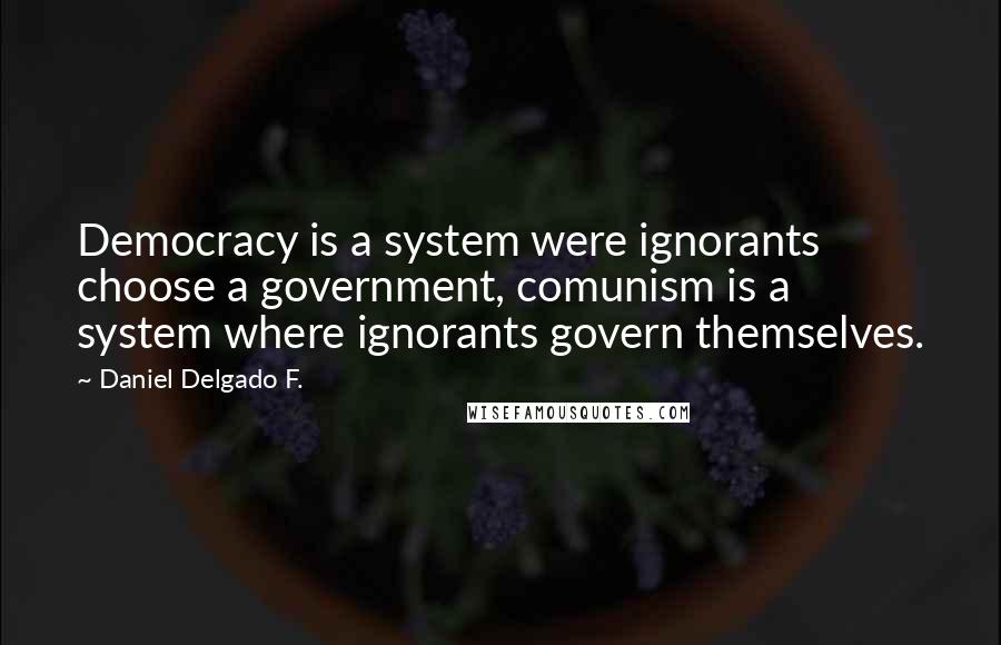 Daniel Delgado F. Quotes: Democracy is a system were ignorants choose a government, comunism is a system where ignorants govern themselves.