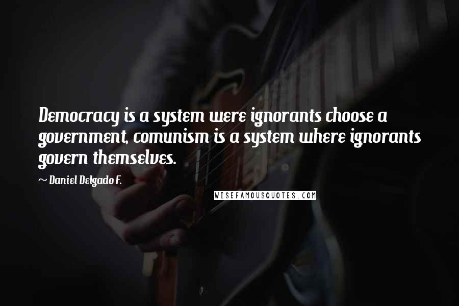 Daniel Delgado F. Quotes: Democracy is a system were ignorants choose a government, comunism is a system where ignorants govern themselves.