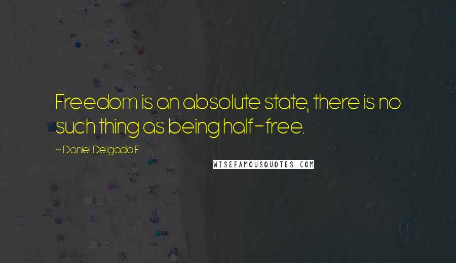 Daniel Delgado F. Quotes: Freedom is an absolute state, there is no such thing as being half-free.
