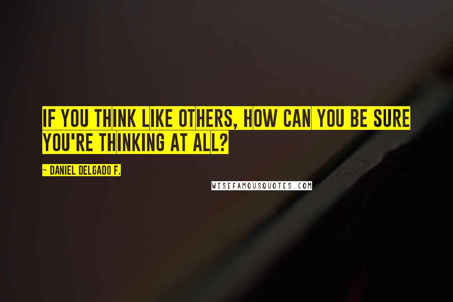 Daniel Delgado F. Quotes: If you think like others, how can you be sure you're thinking at all?