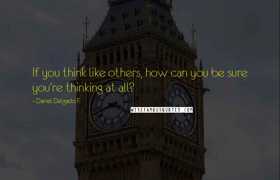 Daniel Delgado F. Quotes: If you think like others, how can you be sure you're thinking at all?