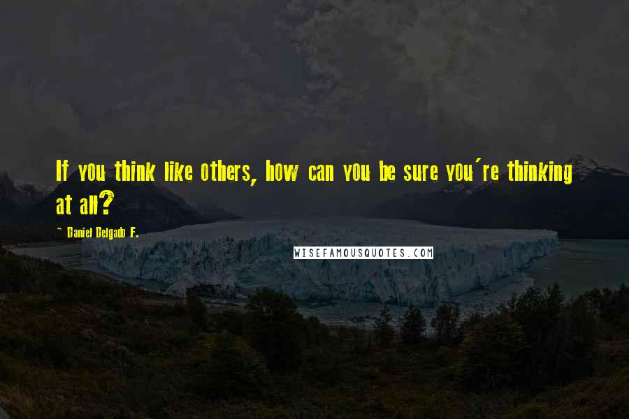 Daniel Delgado F. Quotes: If you think like others, how can you be sure you're thinking at all?