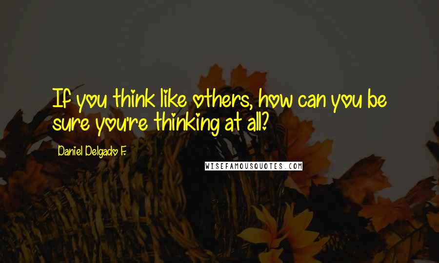 Daniel Delgado F. Quotes: If you think like others, how can you be sure you're thinking at all?