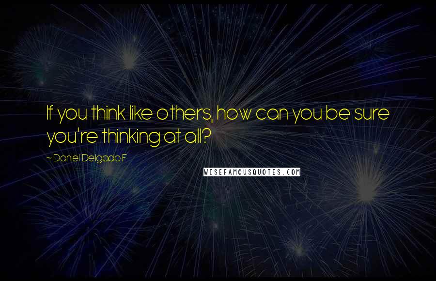 Daniel Delgado F. Quotes: If you think like others, how can you be sure you're thinking at all?