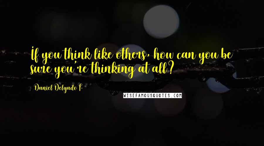 Daniel Delgado F. Quotes: If you think like others, how can you be sure you're thinking at all?