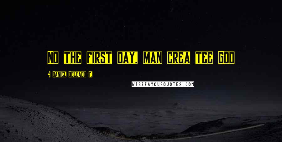 Daniel Delgado F. Quotes: No the first day, man crea tee God