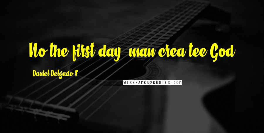 Daniel Delgado F. Quotes: No the first day, man crea tee God