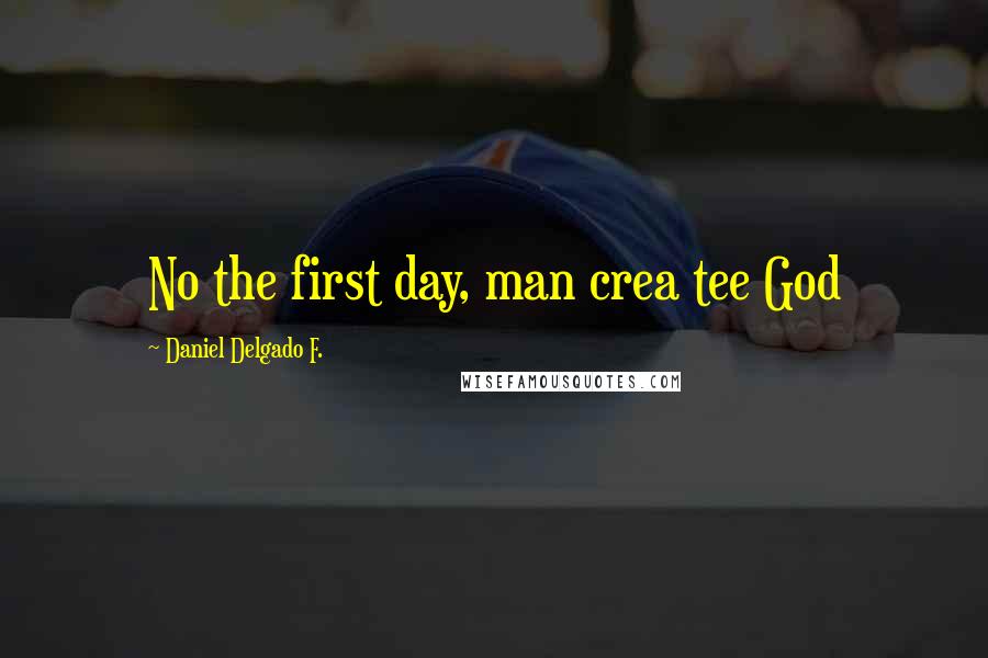 Daniel Delgado F. Quotes: No the first day, man crea tee God