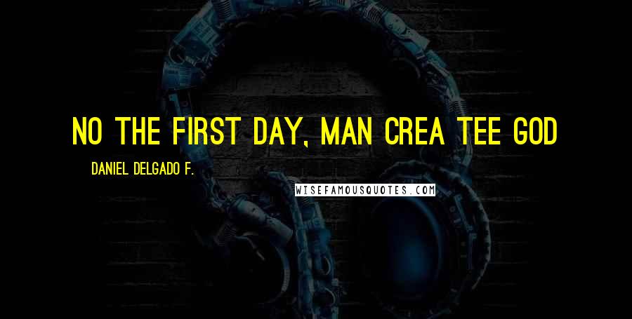 Daniel Delgado F. Quotes: No the first day, man crea tee God