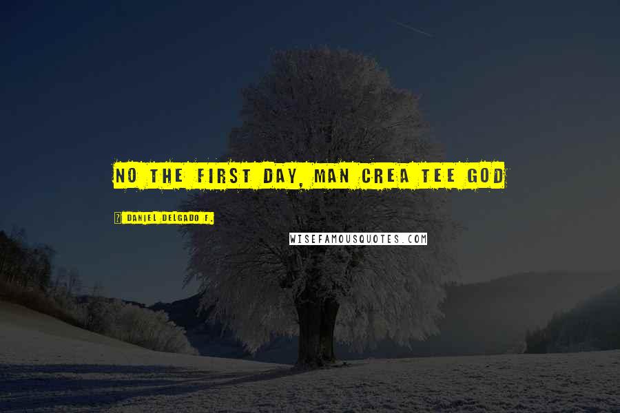 Daniel Delgado F. Quotes: No the first day, man crea tee God