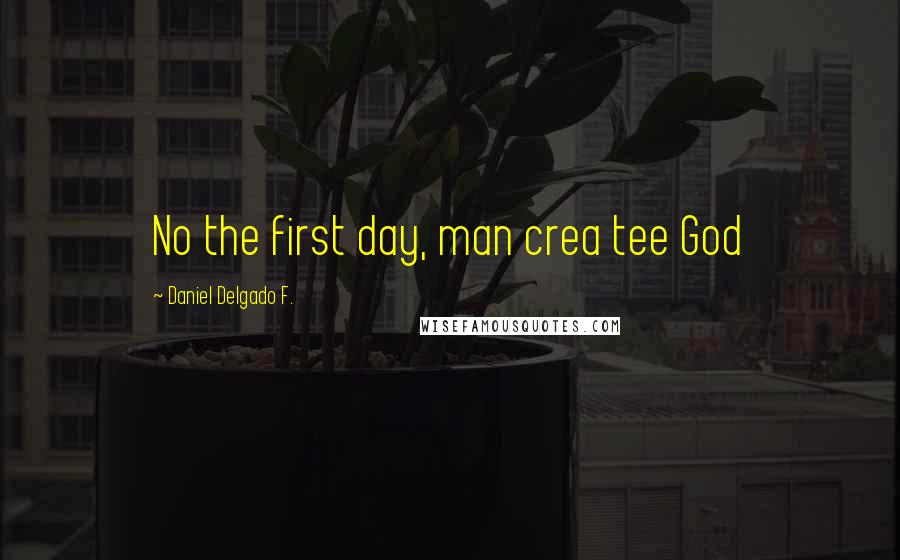 Daniel Delgado F. Quotes: No the first day, man crea tee God