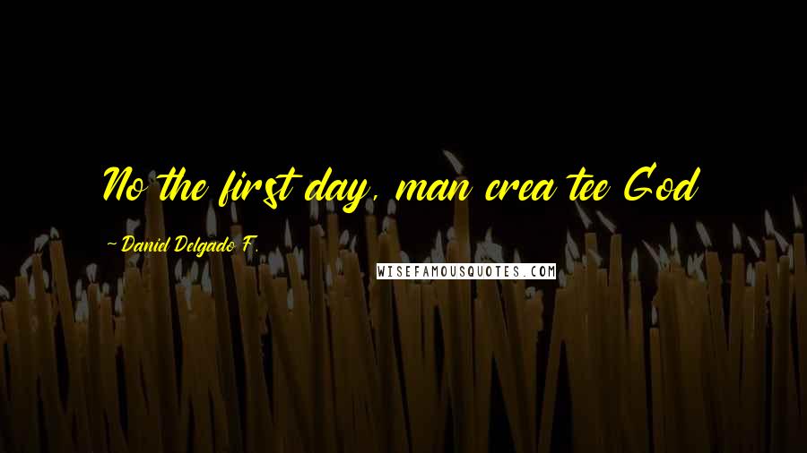 Daniel Delgado F. Quotes: No the first day, man crea tee God