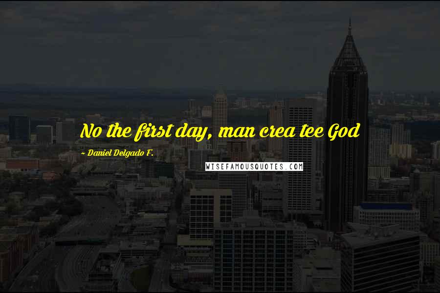 Daniel Delgado F. Quotes: No the first day, man crea tee God