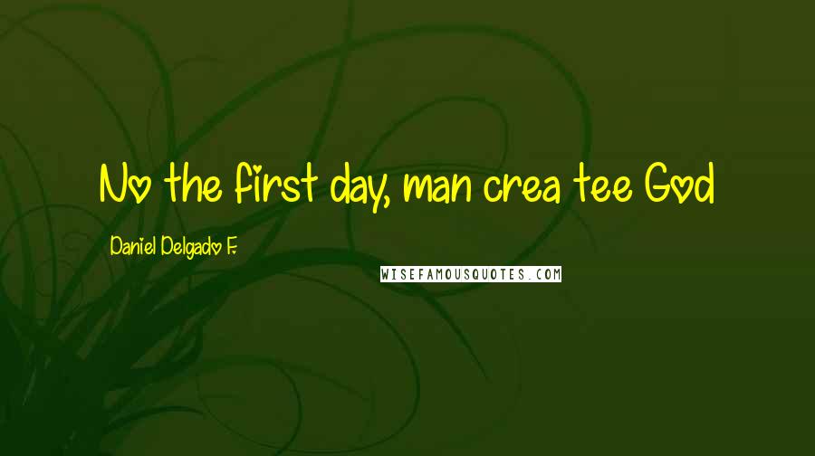 Daniel Delgado F. Quotes: No the first day, man crea tee God