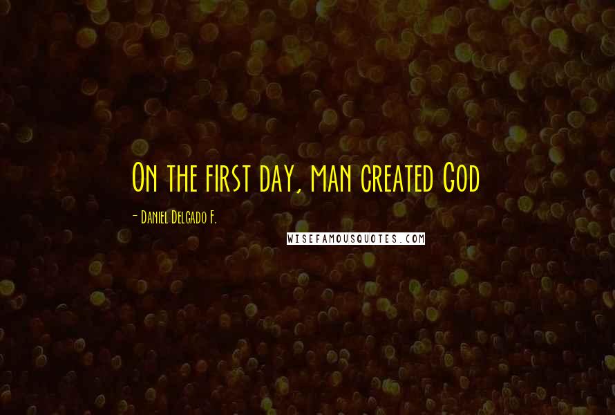 Daniel Delgado F. Quotes: On the first day, man created God