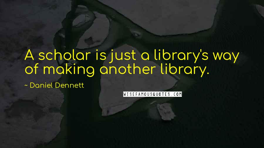 Daniel Dennett Quotes: A scholar is just a library's way of making another library.