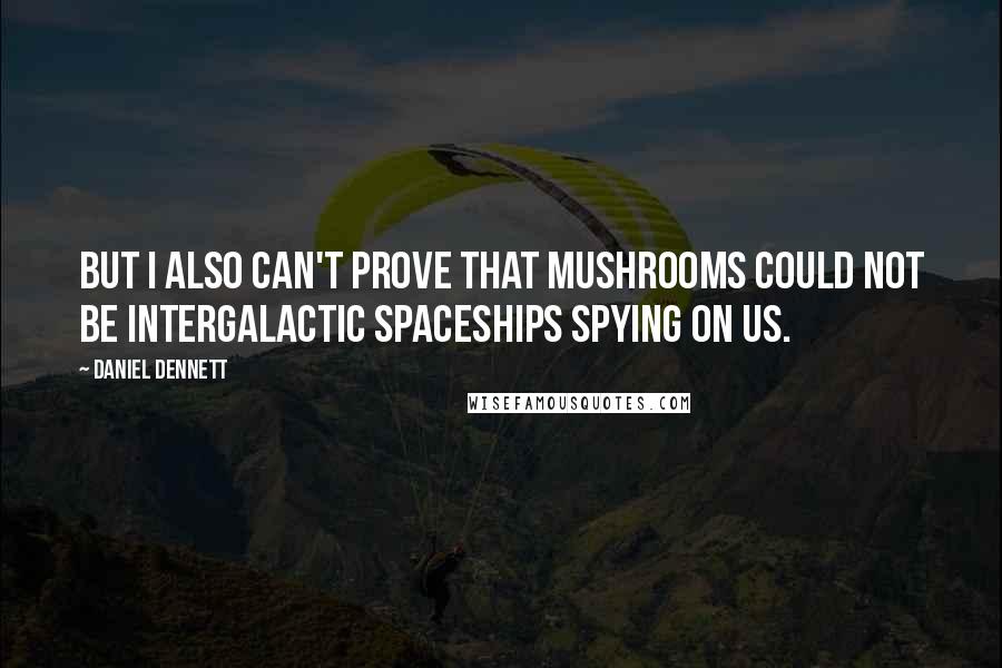 Daniel Dennett Quotes: But I also can't prove that mushrooms could not be intergalactic spaceships spying on us.