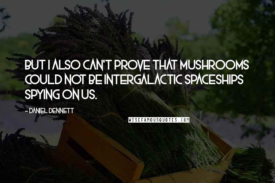 Daniel Dennett Quotes: But I also can't prove that mushrooms could not be intergalactic spaceships spying on us.